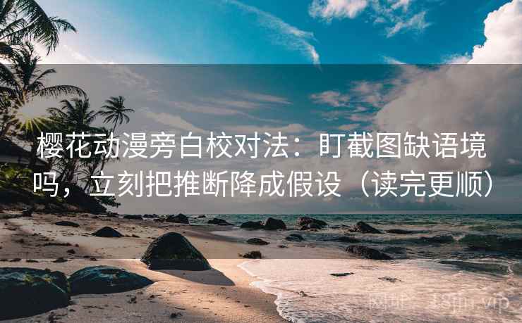 樱花动漫旁白校对法：盯截图缺语境吗，立刻把推断降成假设（读完更顺）