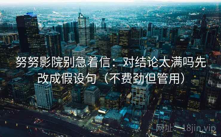 努努影院别急着信：对结论太满吗先改成假设句（不费劲但管用）