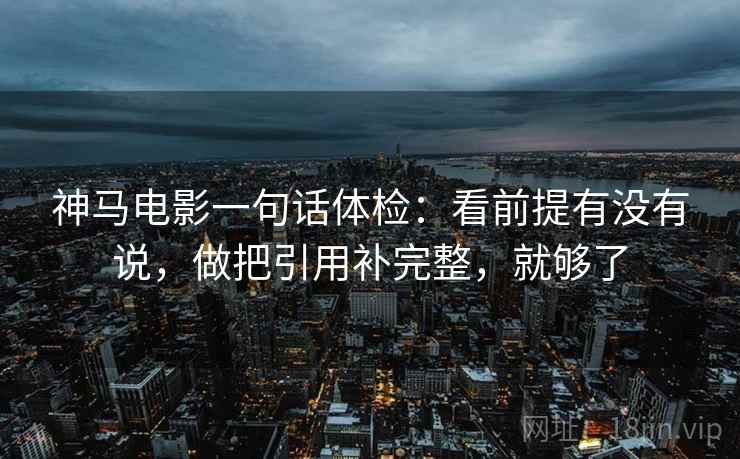 神马电影一句话体检：看前提有没有说，做把引用补完整，就够了