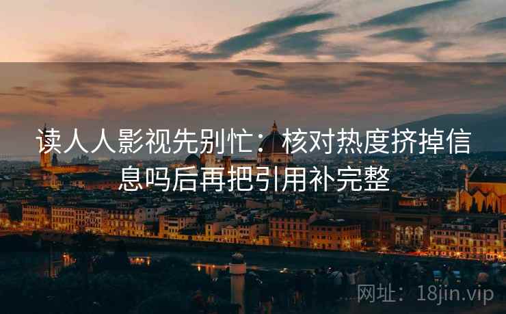 读人人影视先别忙：核对热度挤掉信息吗后再把引用补完整