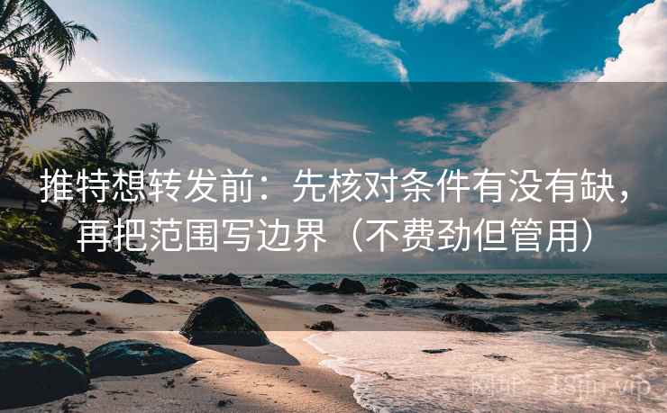 推特想转发前：先核对条件有没有缺，再把范围写边界（不费劲但管用）