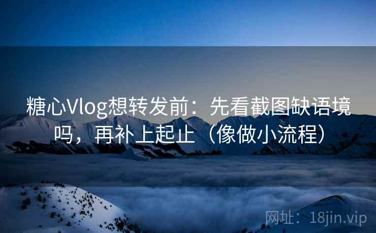 糖心Vlog想转发前：先看截图缺语境吗，再补上起止（像做小流程）
