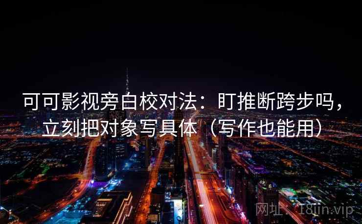 可可影视旁白校对法：盯推断跨步吗，立刻把对象写具体（写作也能用）