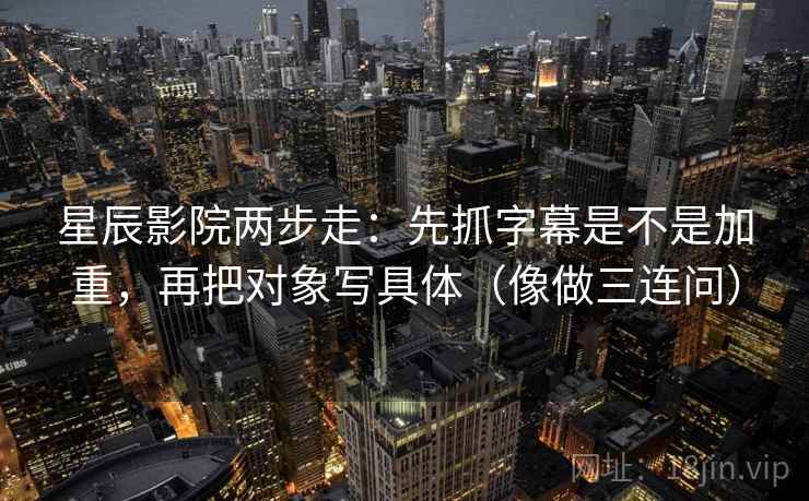 星辰影院两步走:先抓字幕是不是加重,再把对象写具体(像做三连问) 星辰影院两步走:先抓字幕是不是加重,再把对象写具体(像做三连问)