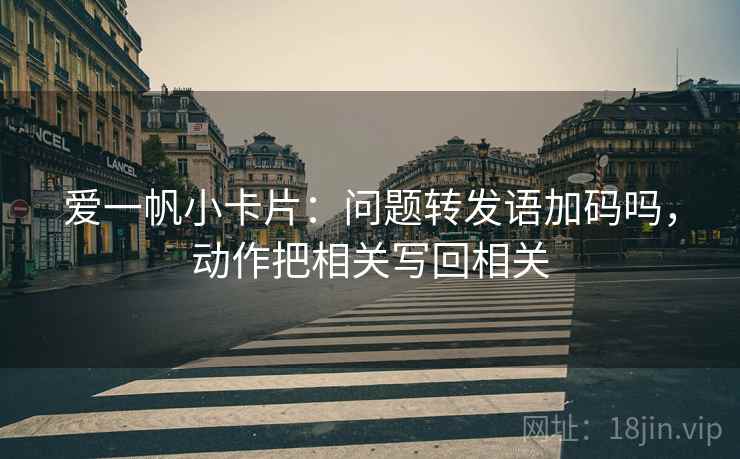 爱一帆小卡片:问题转发语加码吗,动作把相关写回相关 爱一帆小卡片:问题转发语加码吗,动作把相关写回相关