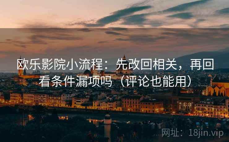 欧乐影院小流程：先改回相关，再回看条件漏项吗（评论也能用）