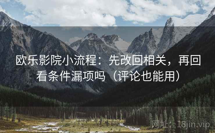 欧乐影院小流程：先改回相关，再回看条件漏项吗（评论也能用）