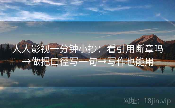 人人影视一分钟小抄：看引用断章吗→做把口径写一句→写作也能用