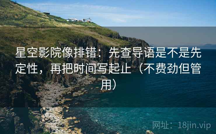 星空影院像排错：先查导语是不是先定性，再把时间写起止（不费劲但管用）