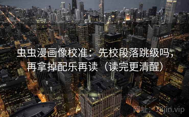 虫虫漫画像校准:先校段落跳级吗,再拿掉配乐再读(读完更清醒) 虫虫漫画像校准:先校段落跳级吗,再拿掉配乐再读(读完更清醒)