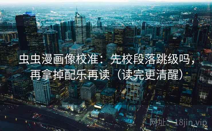 虫虫漫画像校准:先校段落跳级吗,再拿掉配乐再读(读完更清醒) 虫虫漫画像校准:先校段落跳级吗,再拿掉配乐再读(读完更清醒)