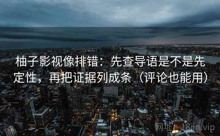 柚子影视像排错：先查导语是不是先定性，再把证据列成条（评论也能用）