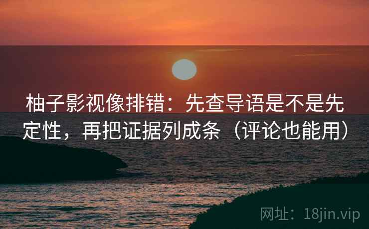 柚子影视像排错：先查导语是不是先定性，再把证据列成条（评论也能用）