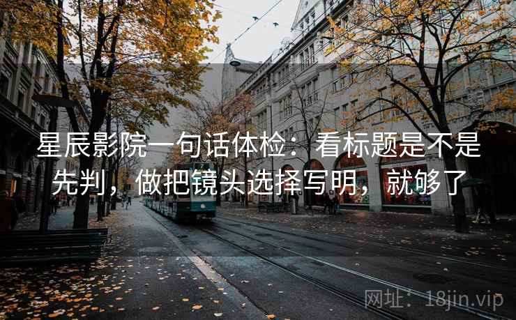 星辰影院一句话体检:看标题是不是先判,做把镜头选择写明,就够了 星辰影院一句话体检:看标题是不是先判,做把镜头选择写明,就够了