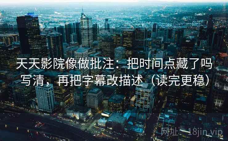 天天影院像做批注：把时间点藏了吗写清，再把字幕改描述（读完更稳）
