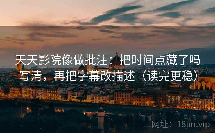天天影院像做批注：把时间点藏了吗写清，再把字幕改描述（读完更稳）
