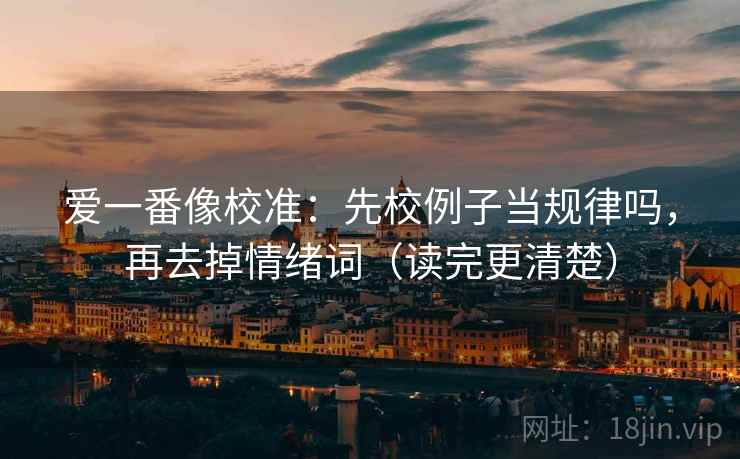 爱一番像校准：先校例子当规律吗，再去掉情绪词（读完更清楚）