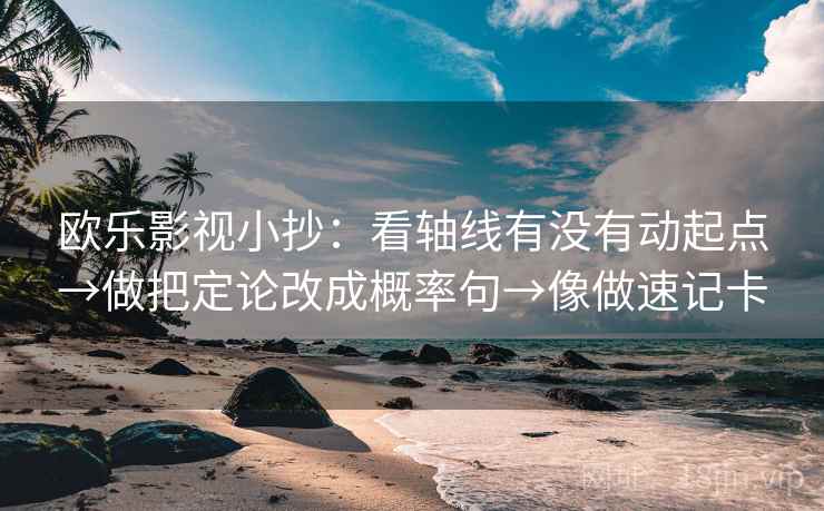 欧乐影视小抄：看轴线有没有动起点→做把定论改成概率句→像做速记卡