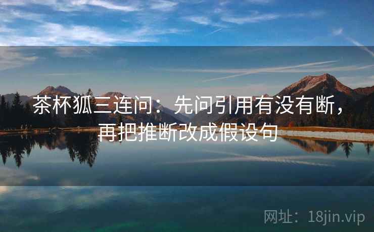 茶杯狐三连问：先问引用有没有断，再把推断改成假设句