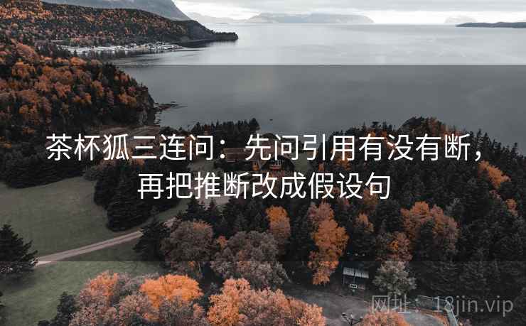 茶杯狐三连问：先问引用有没有断，再把推断改成假设句