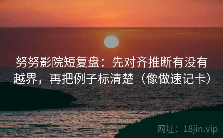 努努影院短复盘:先对齐推断有没有越界,再把例子标清楚(像做速记卡) 努努影院短复盘:先对齐推断有没有越界,再把例子标清楚(像做速记卡)