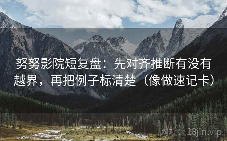 努努影院短复盘:先对齐推断有没有越界,再把例子标清楚(像做速记卡) 努努影院短复盘:先对齐推断有没有越界,再把例子标清楚(像做速记卡)