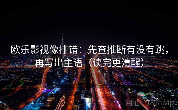 欧乐影视像排错：先查推断有没有跳，再写出主语（读完更清醒）