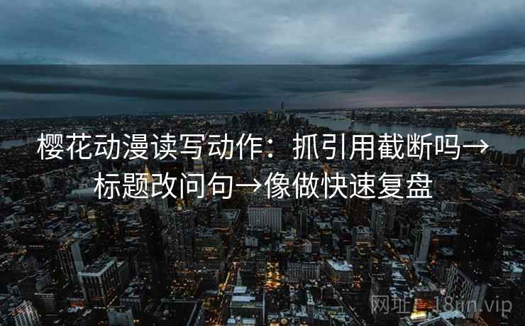 樱花动漫读写动作：抓引用截断吗→标题改问句→像做快速复盘