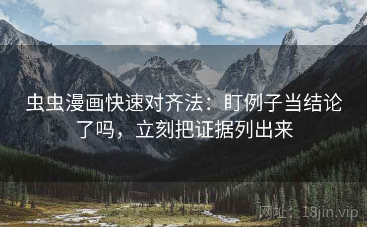 虫虫漫画快速对齐法：盯例子当结论了吗，立刻把证据列出来
