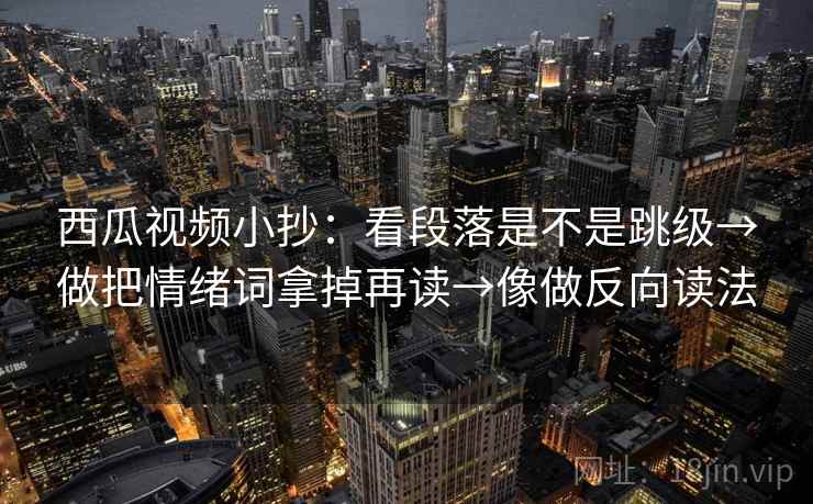 西瓜视频小抄：看段落是不是跳级→做把情绪词拿掉再读→像做反向读法