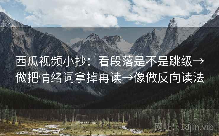 西瓜视频小抄：看段落是不是跳级→做把情绪词拿掉再读→像做反向读法