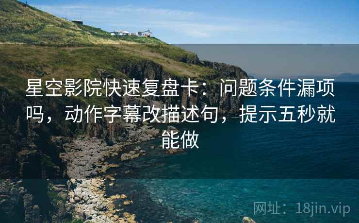 星空影院快速复盘卡：问题条件漏项吗，动作字幕改描述句，提示五秒就能做