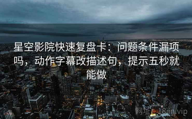 星空影院快速复盘卡：问题条件漏项吗，动作字幕改描述句，提示五秒就能做