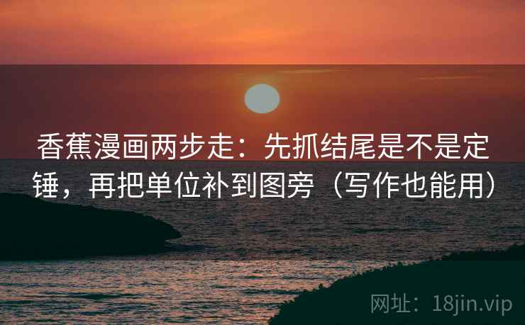 香蕉漫画两步走：先抓结尾是不是定锤，再把单位补到图旁（写作也能用）