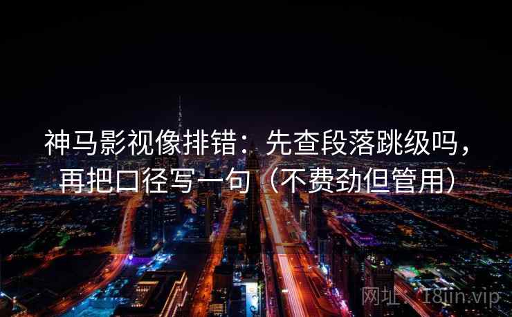 神马影视像排错：先查段落跳级吗，再把口径写一句（不费劲但管用）