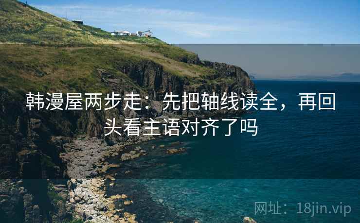 韩漫屋两步走：先把轴线读全，再回头看主语对齐了吗