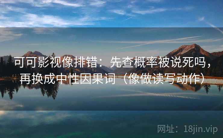 可可影视像排错：先查概率被说死吗，再换成中性因果词（像做读写动作）
