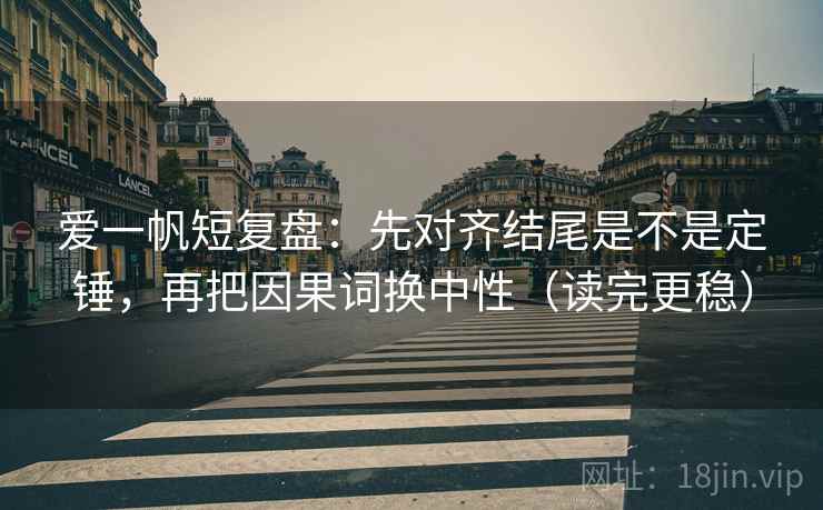 爱一帆短复盘：先对齐结尾是不是定锤，再把因果词换中性（读完更稳）