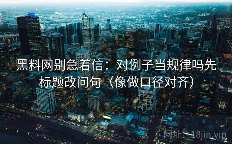 黑料网别急着信:对例子当规律吗先标题改问句(像做口径对齐) 黑料网别急着信:对例子当规律吗先标题改问句(像做口径对齐)