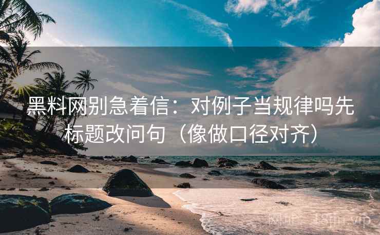 黑料网别急着信:对例子当规律吗先标题改问句(像做口径对齐) 黑料网别急着信:对例子当规律吗先标题改问句(像做口径对齐)