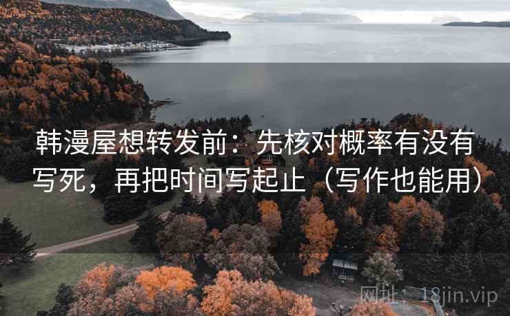 韩漫屋想转发前:先核对概率有没有写死,再把时间写起止(写作也能用) 韩漫屋想转发前:先核对概率有没有写死,再把时间写起止(写作也能用)