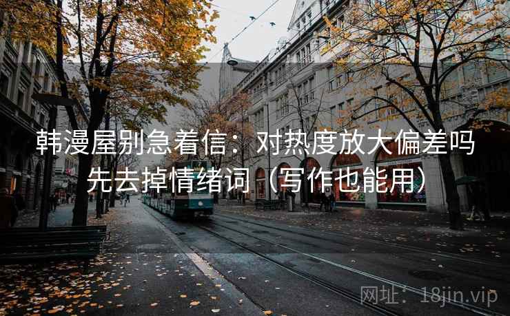 韩漫屋别急着信：对热度放大偏差吗先去掉情绪词（写作也能用）