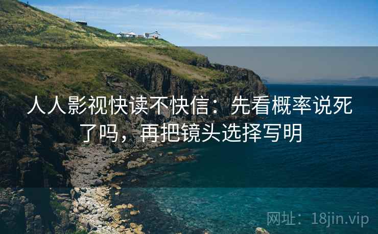 人人影视快读不快信：先看概率说死了吗，再把镜头选择写明