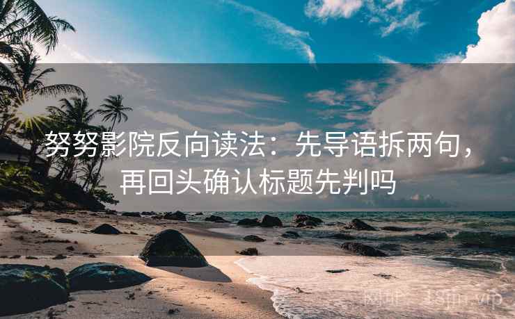 努努影院反向读法：先导语拆两句，再回头确认标题先判吗