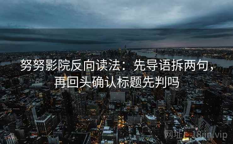 努努影院反向读法：先导语拆两句，再回头确认标题先判吗