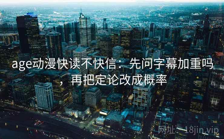 age动漫快读不快信:先问字幕加重吗,再把定论改成概率 age动漫快读不快信:先问字幕加重吗,再把定论改成概率