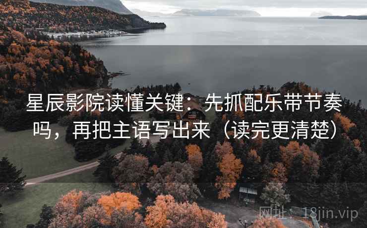 星辰影院读懂关键:先抓配乐带节奏吗,再把主语写出来(读完更清楚) 星辰影院读懂关键:先抓配乐带节奏吗,再把主语写出来(读完更清楚)