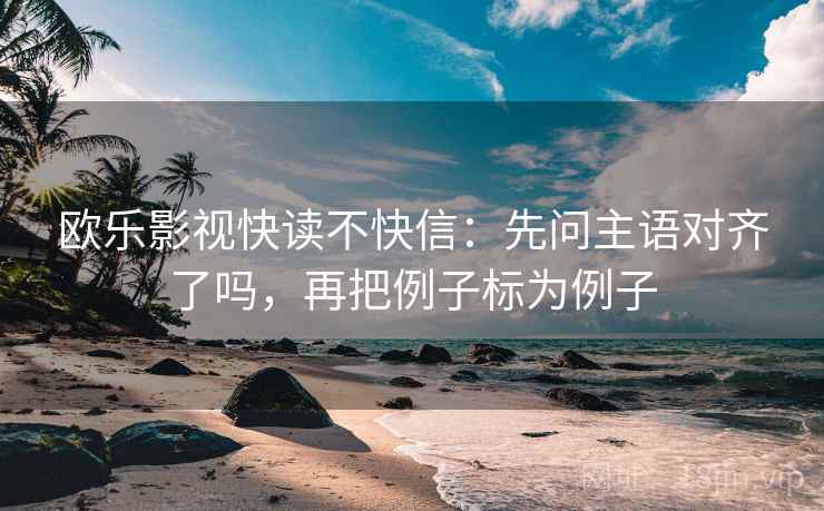 欧乐影视快读不快信:先问主语对齐了吗,再把例子标为例子 欧乐影视快读不快信:先问主语对齐了吗,再把例子标为例子