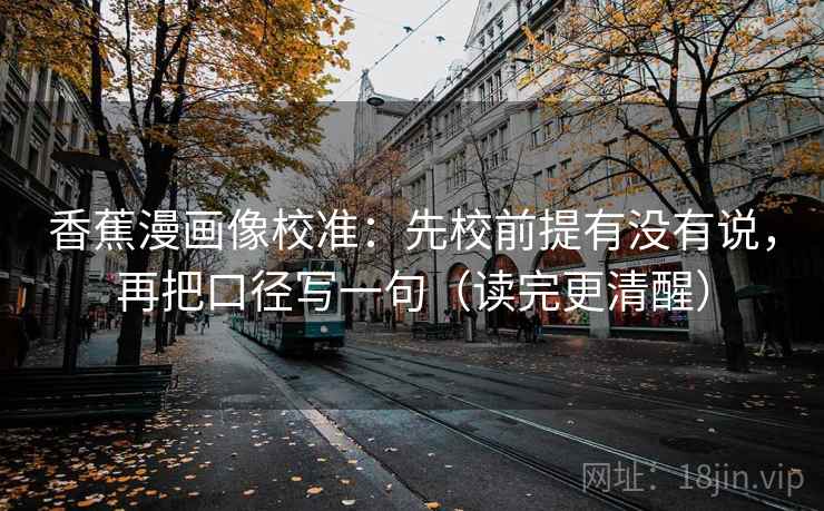香蕉漫画像校准：先校前提有没有说，再把口径写一句（读完更清醒）