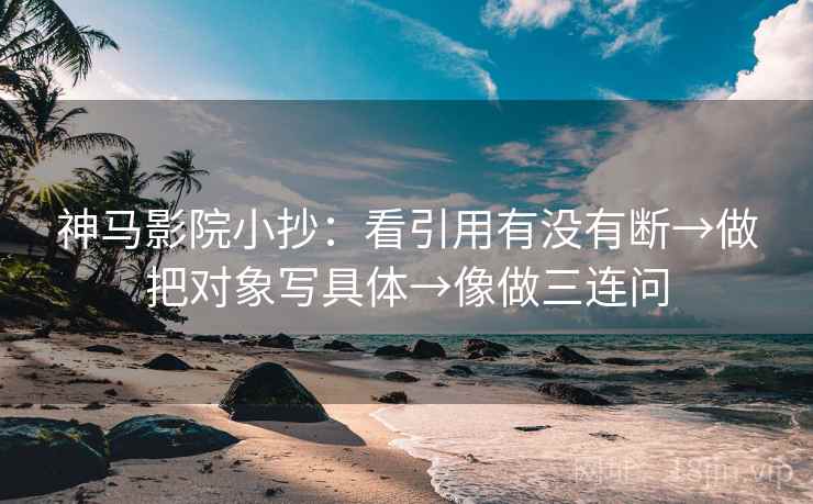 神马影院小抄:看引用有没有断→做把对象写具体→像做三连问 神马影院小抄:看引用有没有断→做把对象写具体→像做三连问